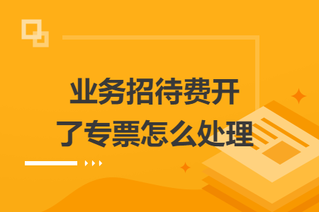 業(yè)務(wù)招待費開了專票怎么處理