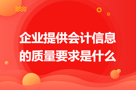 企業(yè)提供會(huì)計(jì)信息的質(zhì)量要求是什么