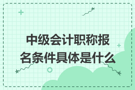 中級會計職稱報名條件具體是什么