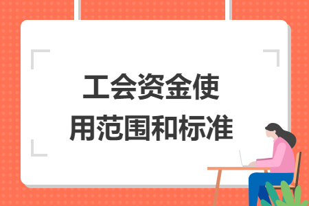 工會資金使用范圍和標(biāo)準(zhǔn)