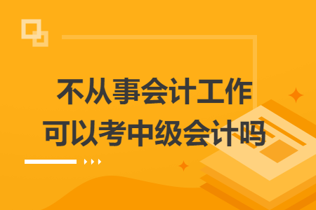 不從事會計工作可以考中級會計嗎