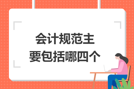 會計規(guī)范主要包括哪四個