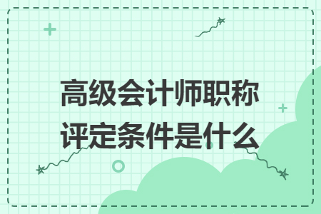 高級(jí)會(huì)計(jì)師職稱評(píng)定條件是什么
