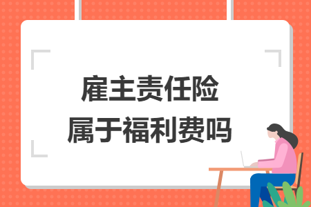 雇主責(zé)任險(xiǎn)屬于福利費(fèi)嗎