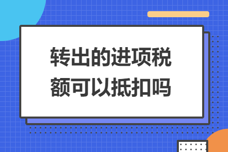 轉(zhuǎn)出的進(jìn)項(xiàng)稅額可以抵扣嗎