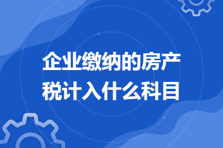 企業(yè)繳納的房產(chǎn)稅計(jì)入什么科目