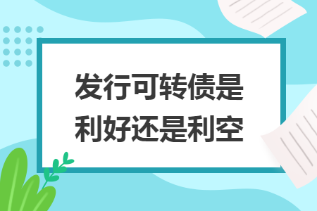發(fā)行可轉債是利好還是利空