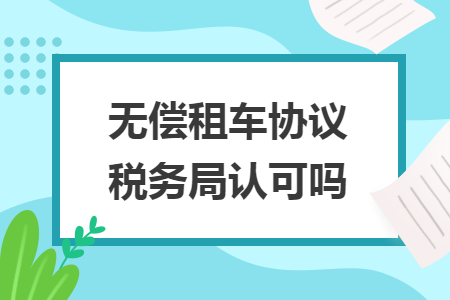 無償租車協(xié)議稅務(wù)局認(rèn)可嗎
