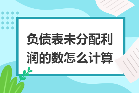 負(fù)債表未分配利潤的數(shù)怎么計(jì)算