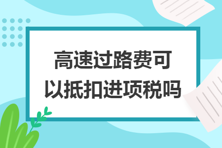 高速過(guò)路費(fèi)可以抵扣進(jìn)項(xiàng)稅嗎