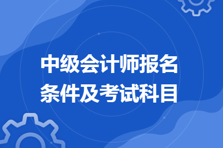 中級會(huì)計(jì)師報(bào)名條件及考試科目