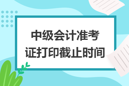 中級會計準考證打印截止時間