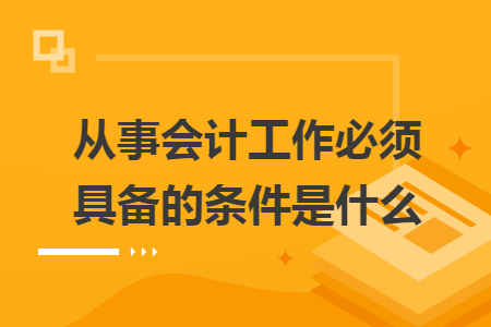 從事會(huì)計(jì)工作必須具備的條件是什么