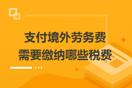 支付境外勞務費需要繳納哪些稅費