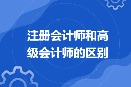 注冊會計(jì)師和高級會計(jì)師的區(qū)別