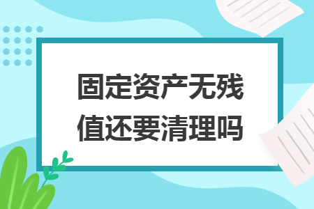 固定資產(chǎn)無殘值還要清理嗎