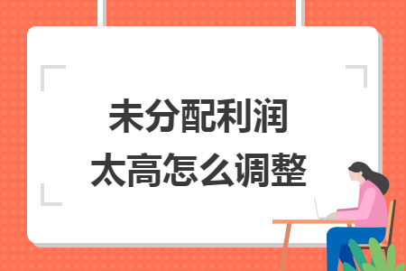 未分配利潤(rùn)太高怎么調(diào)整