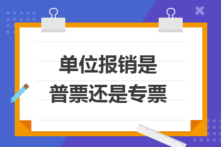 單位報銷是普票還是專票
