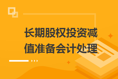 長(zhǎng)期股權(quán)投資減值準(zhǔn)備會(huì)計(jì)處理