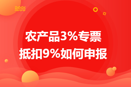 農(nóng)產(chǎn)品3%專票抵扣9%如何申報