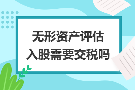 無(wú)形資產(chǎn)評(píng)估入股需要交稅嗎
