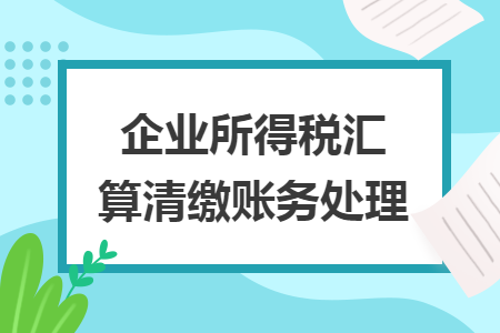 企業(yè)所得稅匯算清繳賬務處理