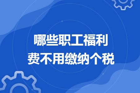哪些職工福利費不用繳納個稅