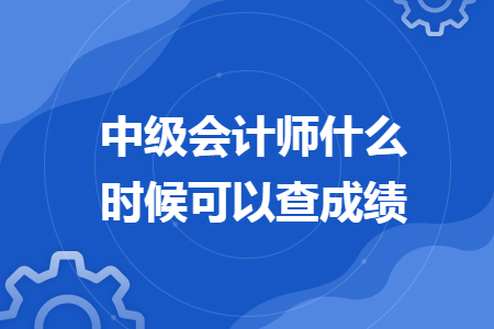 中級(jí)會(huì)計(jì)師什么時(shí)候可以查成績(jī)