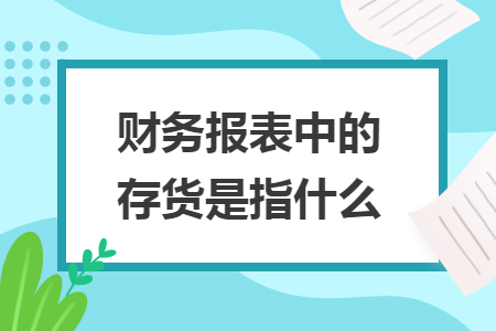 財(cái)務(wù)報(bào)表中的存貨是指什么