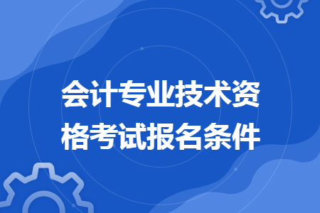會計專業(yè)技術資格考試報名條件