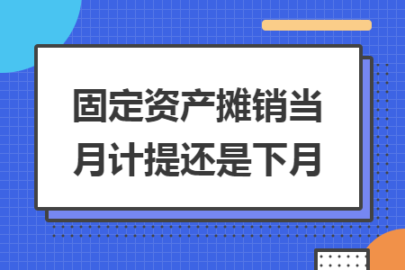 固定資產(chǎn)攤銷(xiāo)當(dāng)月計(jì)提還是下月