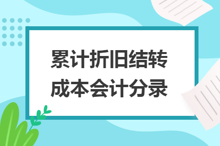 累計(jì)折舊結(jié)轉(zhuǎn)成本會(huì)計(jì)分錄