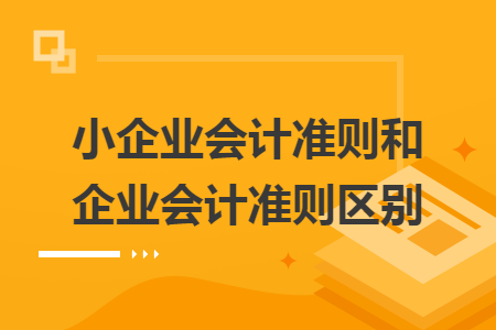 小企業(yè)會計準則和企業(yè)會計準則區(qū)別