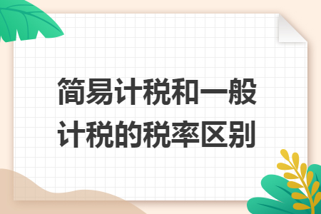 簡(jiǎn)易計(jì)稅和一般計(jì)稅的稅率區(qū)別