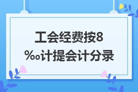 工會(huì)經(jīng)費(fèi)按8‰計(jì)提會(huì)計(jì)分錄