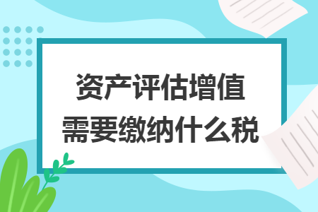 資產(chǎn)評(píng)估增值需要繳納什么稅