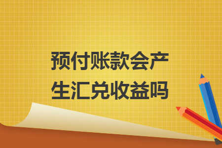 預(yù)付賬款會產(chǎn)生匯兌收益嗎