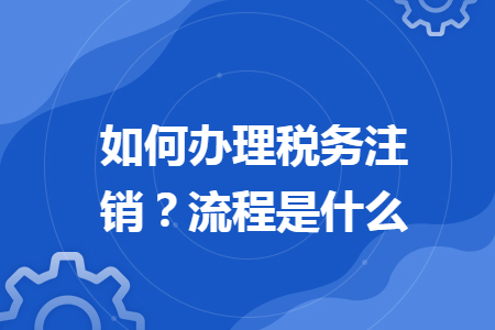 如何辦理稅務(wù)注銷？流程是什么
