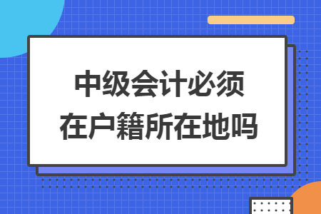 中級(jí)會(huì)計(jì)必須在戶籍所在地嗎