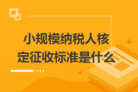 小規(guī)模納稅人核定征收標準是什么