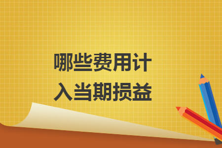 哪些費用計入當(dāng)期損益