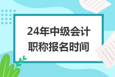 24年中級(jí)會(huì)計(jì)職稱報(bào)名時(shí)間