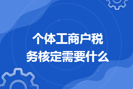 個(gè)體工商戶稅務(wù)核定需要什么