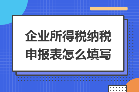 企業(yè)所得稅納稅申報(bào)表怎么填寫