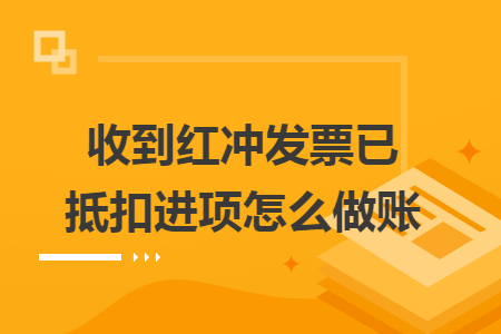 收到紅沖發(fā)票已抵扣進(jìn)項(xiàng)怎么做賬
