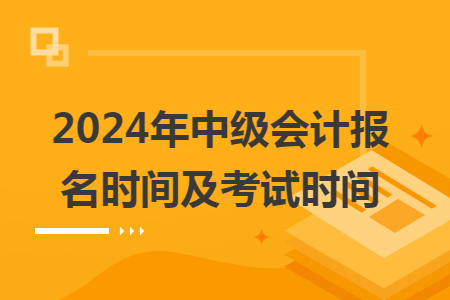 2024年中級(jí)會(huì)計(jì)報(bào)名時(shí)間及考試時(shí)間