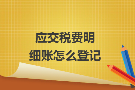 應(yīng)交稅費明細賬怎么登記