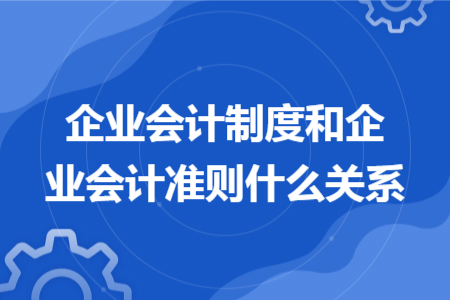 企業(yè)會(huì)計(jì)制度和企業(yè)會(huì)計(jì)準(zhǔn)則什么關(guān)系
