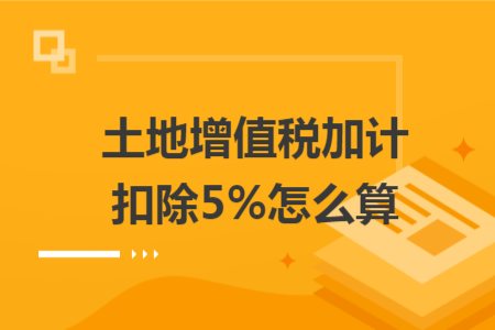 土地增值稅加計(jì)扣除5%怎么算