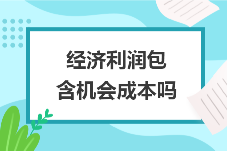 經(jīng)濟(jì)利潤包含機(jī)會成本嗎